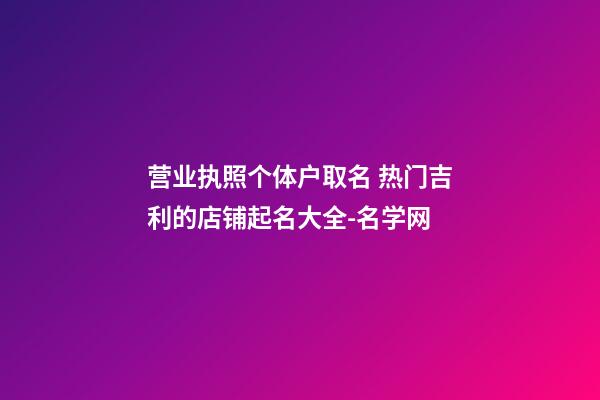 营业执照个体户取名 热门吉利的店铺起名大全-名学网-第1张-店铺起名-玄机派